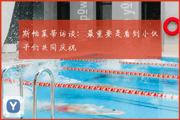 斯帕莱蒂访谈:最重要是看到小伙子们共同庆祝