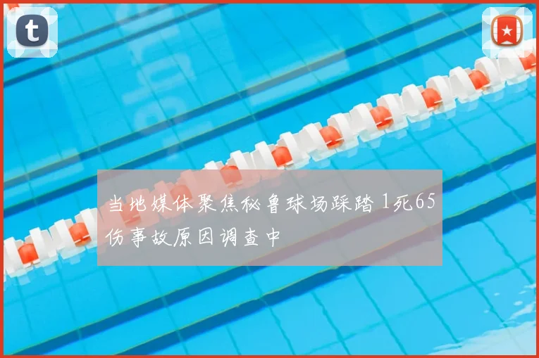 当地媒体聚焦秘鲁球场踩踏 1死65伤事故原因调查中