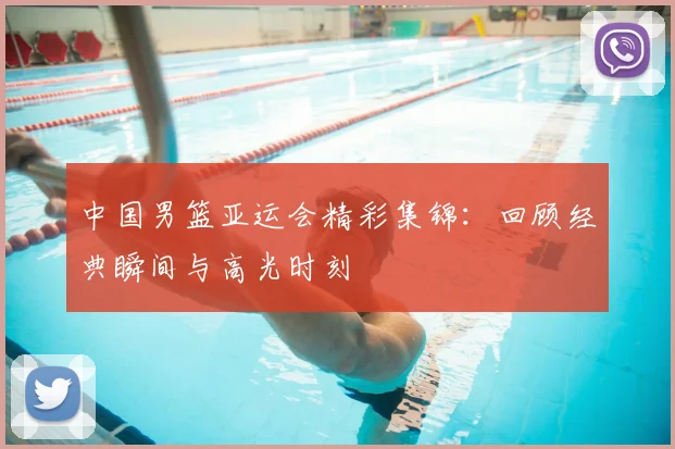 中国男篮亚运会精彩集锦:回顾经典瞬间与高光时刻