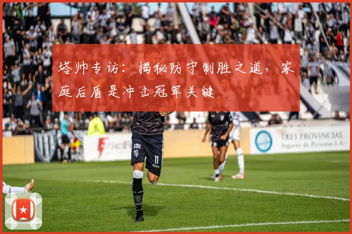 塔帅专访:揭秘防守制胜之道,家庭后盾是冲击冠军关键