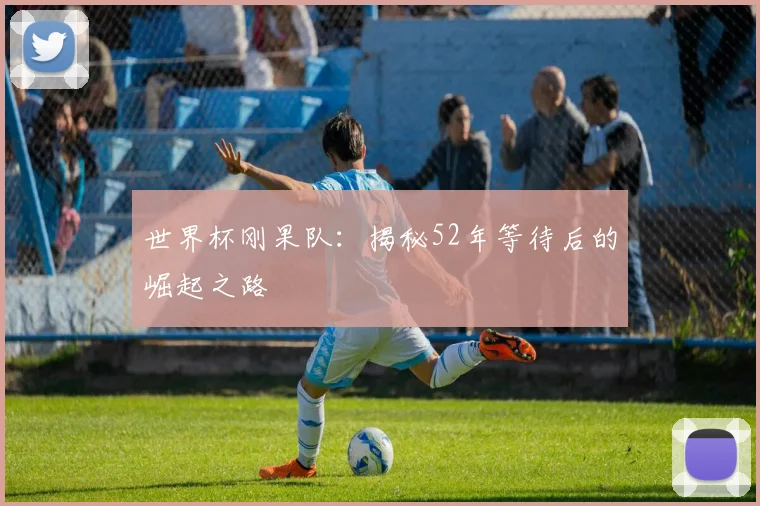 世界杯刚果队：揭秘52年等待后的崛起之路