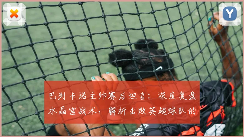 巴列卡诺主帅赛后坦言:深度复盘水晶宫战术,解析击败英超球队的难点