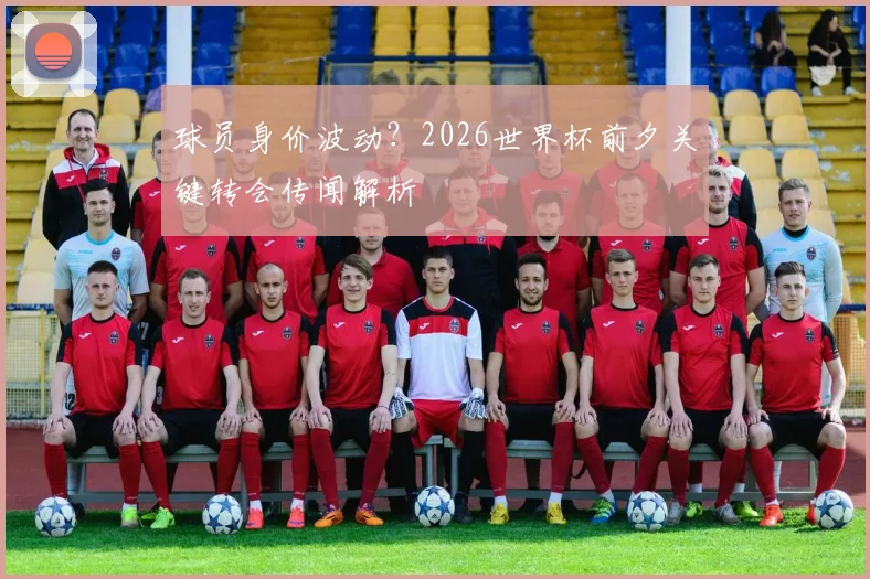 球员身价波动?2026世界杯前夕关键转会传闻解析