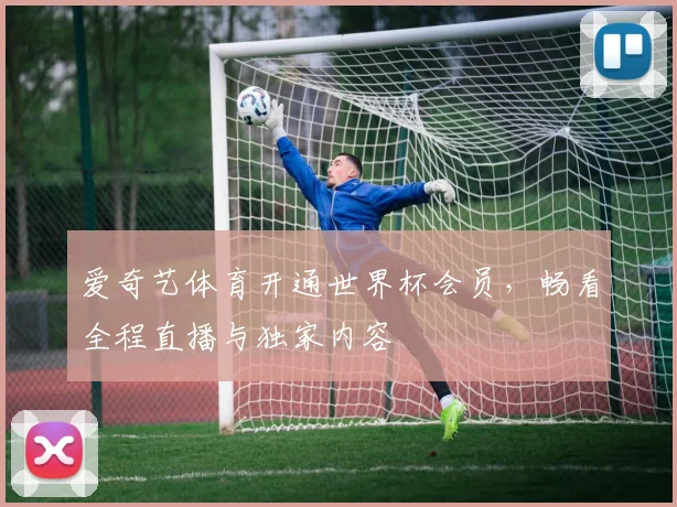 爱奇艺体育开通世界杯会员，畅看全程直播与独家内容