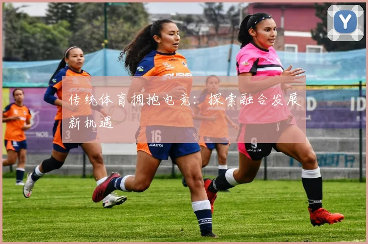 传统体育拥抱电竞：探索融合发展新机遇