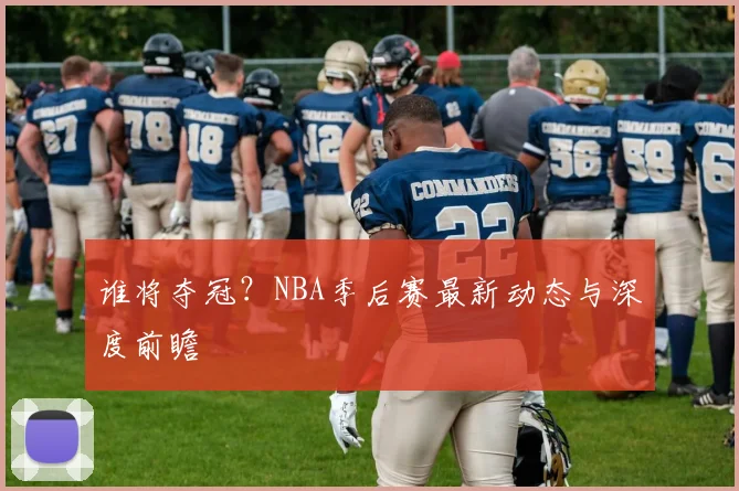 谁将夺冠？NBA季后赛最新动态与深度前瞻