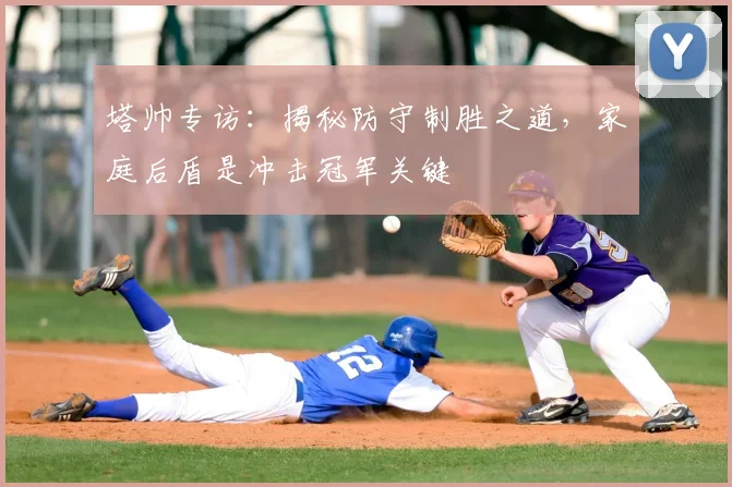 塔帅专访:揭秘防守制胜之道,家庭后盾是冲击冠军关键