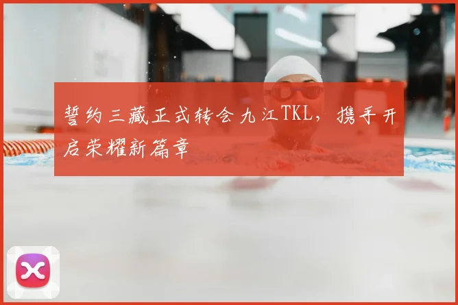 誓约三藏正式转会九江TKL，携手开启荣耀新篇章