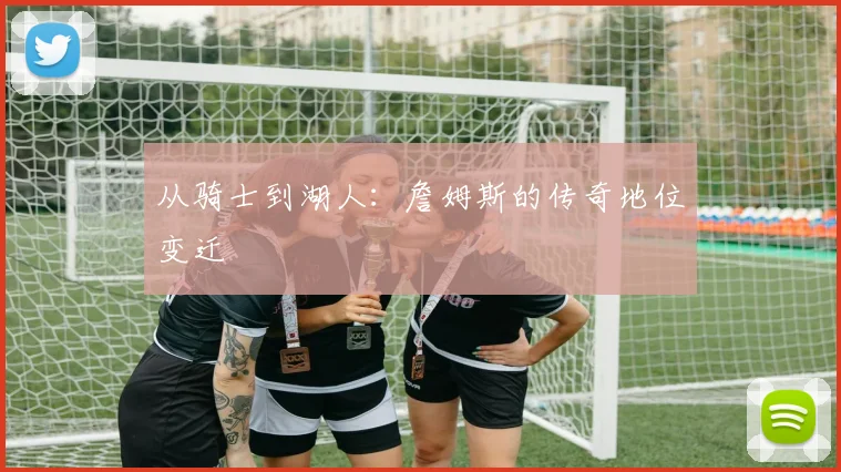 从骑士到湖人:詹姆斯的传奇地位变迁