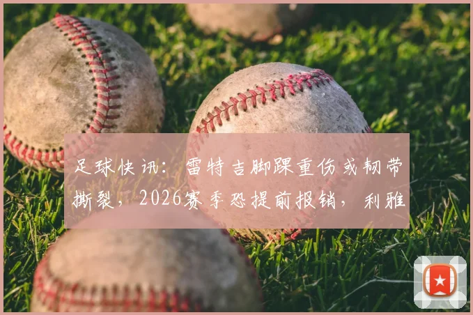 足球快讯：雷特吉脚踝重伤或韧带撕裂，2026赛季恐提前报销，利雅得面临严峻考验与应对方案