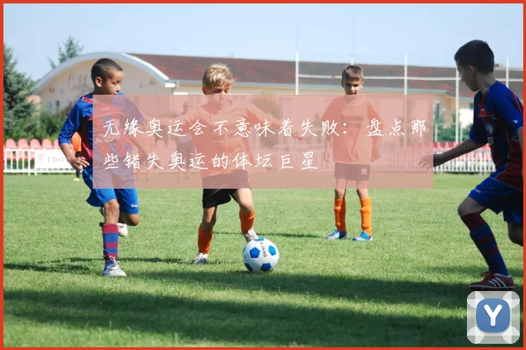 无缘奥运会不意味着失败：盘点那些错失奥运的体坛巨星