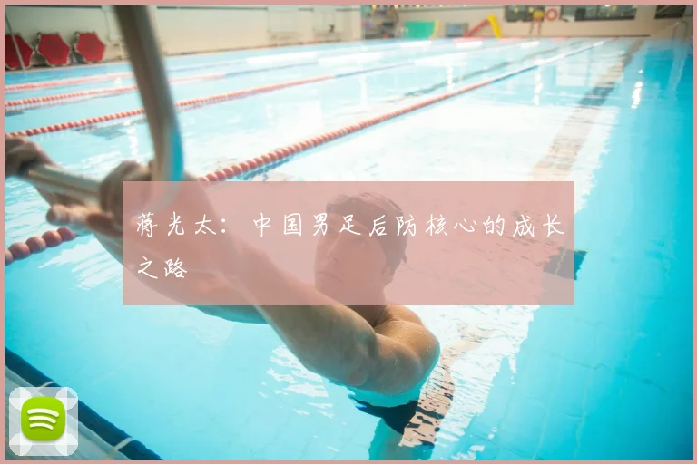 蒋光太：中国男足后防核心的成长之路