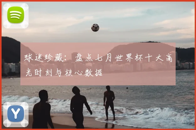 球迷珍藏：盘点七月世界杯十大高光时刻与核心数据