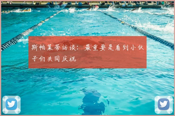 斯帕莱蒂访谈：最重要是看到小伙子们共同庆祝