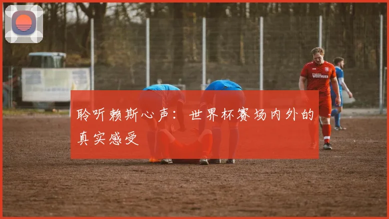 聆听赖斯心声:世界杯赛场内外的真实感受