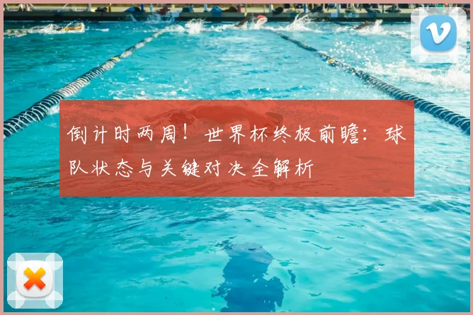 倒计时两周!世界杯终极前瞻:球队状态与关键对决全解析