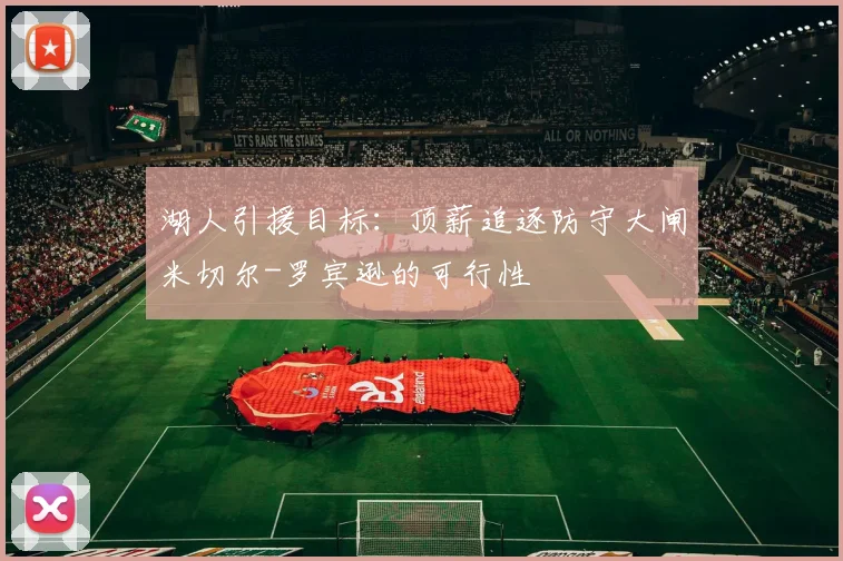 湖人引援目标：顶薪追逐防守大闸米切尔-罗宾逊的可行性