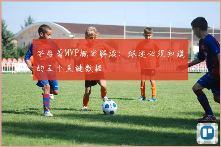 字母哥MVP概率解读:球迷必须知道的五个关键数据