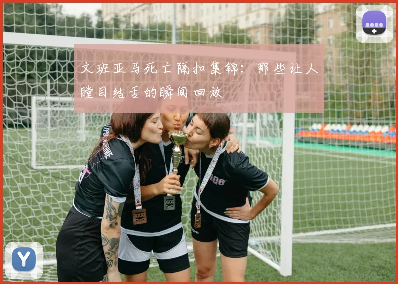 文班亚马死亡隔扣集锦：那些让人瞠目结舌的瞬间回放
