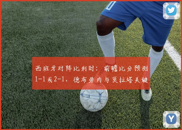 西班牙对阵比利时：前瞻比分预测1-1或2-1，德布劳内与莫拉塔关键对决解析