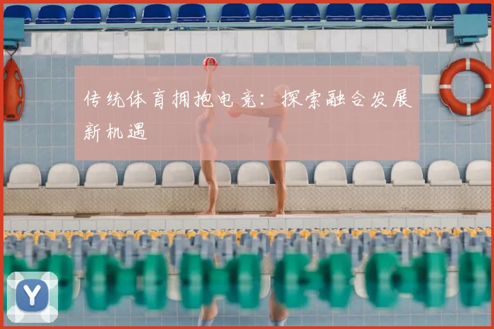 传统体育拥抱电竞:探索融合发展新机遇
