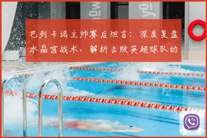 巴列卡诺主帅赛后坦言:深度复盘水晶宫战术,解析击败英超球队的难点