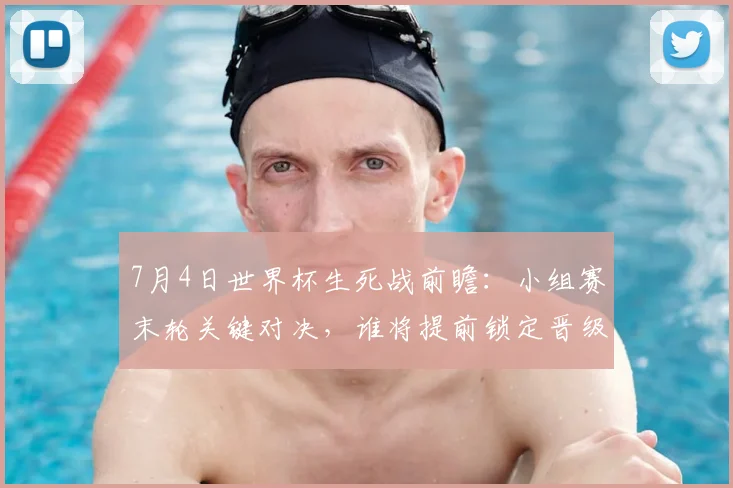 7月4日世界杯生死战前瞻：小组赛末轮关键对决，谁将提前锁定晋级名额？