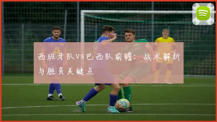 西班牙队vs巴西队前瞻：战术解析与胜负关键点