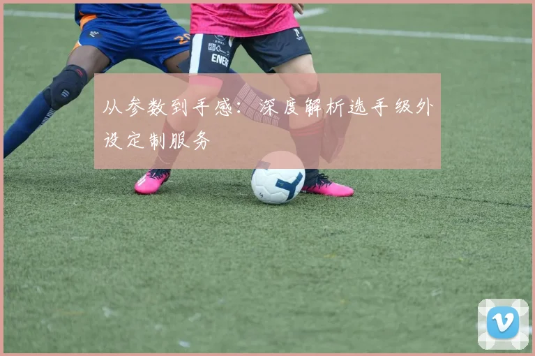 从参数到手感：深度解析选手级外设定制服务