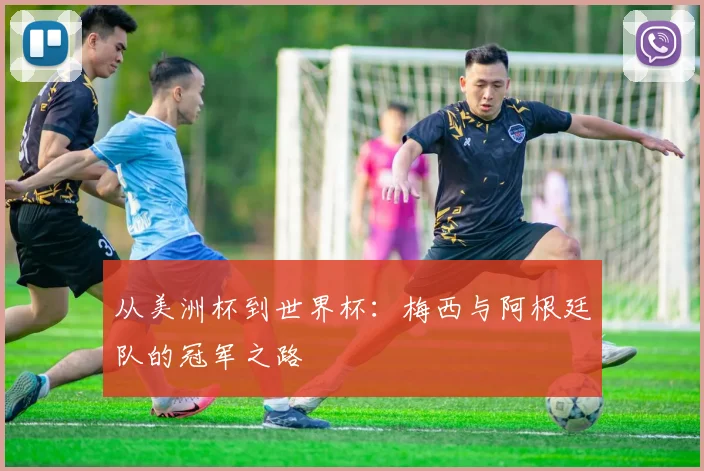 从美洲杯到世界杯：梅西与阿根廷队的冠军之路