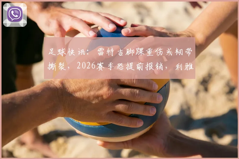 足球快讯：雷特吉脚踝重伤或韧带撕裂，2026赛季恐提前报销，利雅得面临严峻考验与应对方案