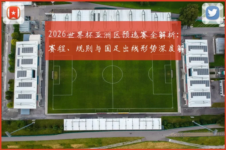 2026世界杯亚洲区预选赛全解析：赛程、规则与国足出线形势深度解读