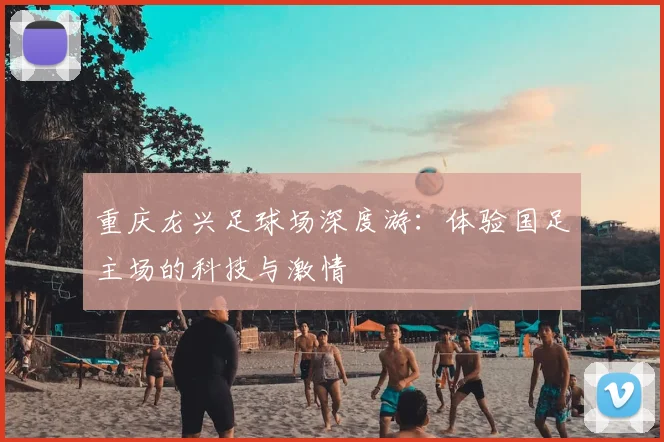 重庆龙兴足球场深度游:体验国足主场的科技与激情