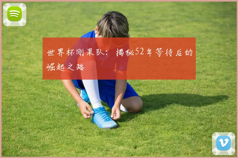 世界杯刚果队:揭秘52年等待后的崛起之路