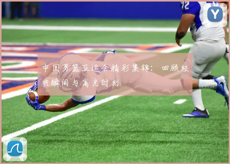 中国男篮亚运会精彩集锦：回顾经典瞬间与高光时刻