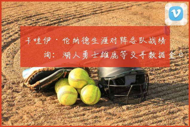 卡哇伊·伦纳德生涯对阵各队战绩查询：湖人勇士雄鹿等交手数据全解析