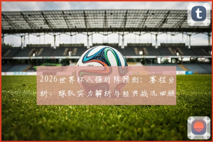 2026世界杯八强对阵预测：赛程分析、球队实力解析与经典战况回顾