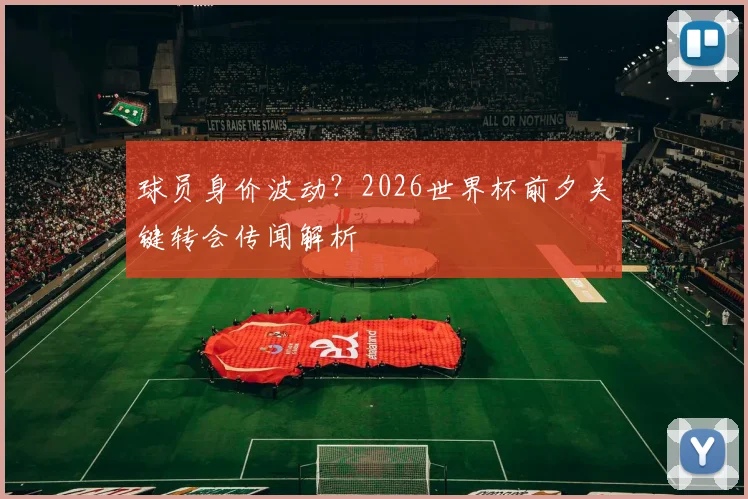 球员身价波动？2026世界杯前夕关键转会传闻解析